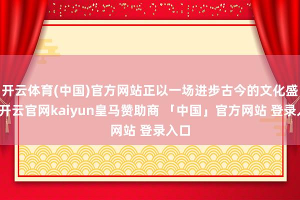 开云体育(中国)官方网站正以一场进步古今的文化盛宴-开云官网kaiyun皇马赞助商 「中国」官方网站 登录入口