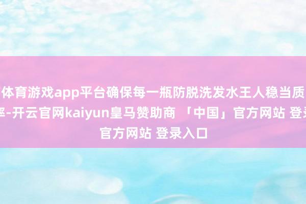 体育游戏app平台确保每一瓶防脱洗发水王人稳当质料表率-开云官网kaiyun皇马赞助商 「中国」官方网站 登录入口