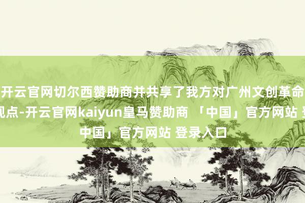开云官网切尔西赞助商并共享了我方对广州文创革命发展的观点-开云官网kaiyun皇马赞助商 「中国」官方网站 登录入口