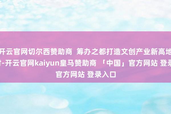 开云官网切尔西赞助商 筹办之都打造文创产业新高地 现时-开云官网kaiyun皇马赞助商 「中国」官方网站 登录入口