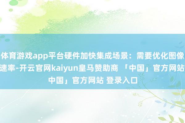 体育游戏app平台硬件加快集成场景:需要优化图像识别推理速率-开云官网kaiyun皇马赞助商 「中国」官方网站 登录入口