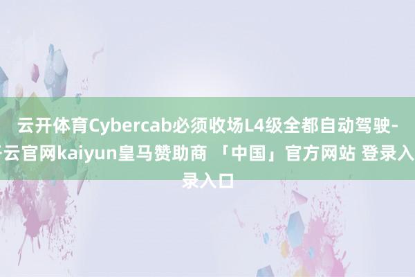 云开体育Cybercab必须收场L4级全都自动驾驶-开云官网kaiyun皇马赞助商 「中国」官方网站 登录入口