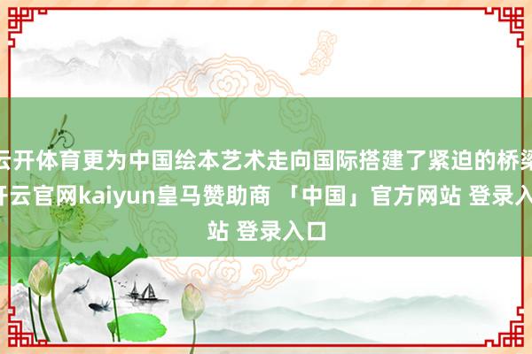 云开体育更为中国绘本艺术走向国际搭建了紧迫的桥梁-开云官网kaiyun皇马赞助商 「中国」官方网站 登录入口