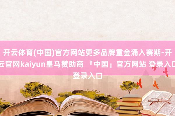 开云体育(中国)官方网站更多品牌重金涌入赛期-开云官网kaiyun皇马赞助商 「中国」官方网站 登录入口