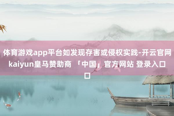 体育游戏app平台如发现存害或侵权实践-开云官网kaiyun皇马赞助商 「中国」官方网站 登录入口