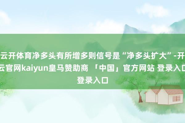 云开体育净多头有所增多则信号是“净多头扩大”-开云官网kaiyun皇马赞助商 「中国」官方网站 登录入口