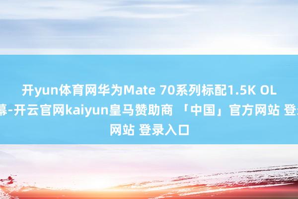 开yun体育网华为Mate 70系列标配1.5K OLED屏幕-开云官网kaiyun皇马赞助商 「中国」官方网站 登录入口