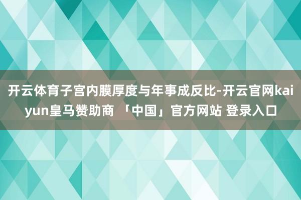 开云体育子宫内膜厚度与年事成反比-开云官网kaiyun皇马赞助商 「中国」官方网站 登录入口