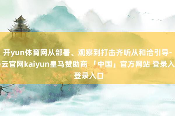 开yun体育网从部署、观察到打击齐听从和洽引导-开云官网kaiyun皇马赞助商 「中国」官方网站 登录入口