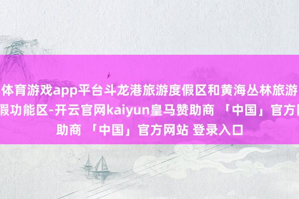 体育游戏app平台斗龙港旅游度假区和黄海丛林旅游度假区2大度假功能区-开云官网kaiyun皇马赞助商 「中国」官方网站 登录入口