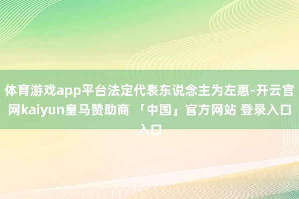 体育游戏app平台法定代表东说念主为左惠-开云官网kaiyun皇马赞助商 「中国」官方网站 登录入口