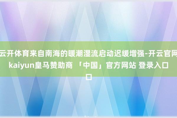 云开体育来自南海的暖潮湿流启动迟缓增强-开云官网kaiyun皇马赞助商 「中国」官方网站 登录入口