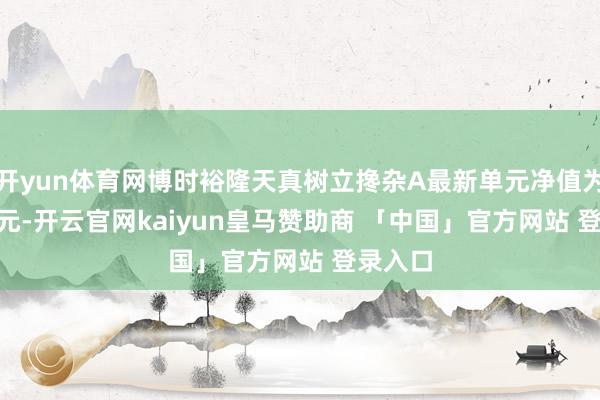 开yun体育网博时裕隆天真树立搀杂A最新单元净值为3.438元-开云官网kaiyun皇马赞助商 「中国」官方网站 登录入口