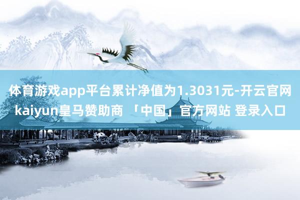 体育游戏app平台累计净值为1.3031元-开云官网kaiyun皇马赞助商 「中国」官方网站 登录入口