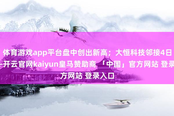 体育游戏app平台盘中创出新高；大恒科技邻接4日涨停-开云官网kaiyun皇马赞助商 「中国」官方网站 登录入口