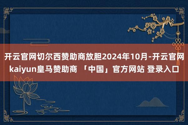 开云官网切尔西赞助商放胆2024年10月-开云官网kaiyun皇马赞助商 「中国」官方网站 登录入口