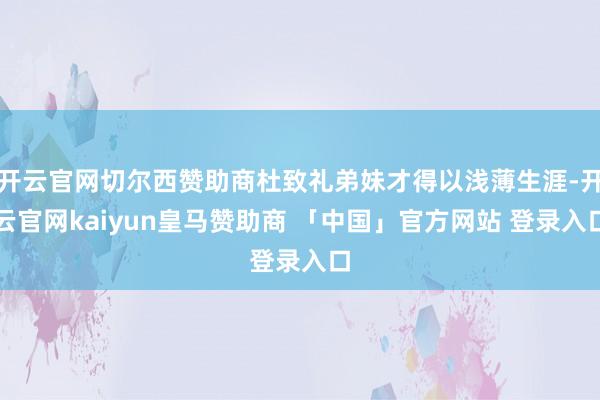 开云官网切尔西赞助商杜致礼弟妹才得以浅薄生涯-开云官网kaiyun皇马赞助商 「中国」官方网站 登录入口
