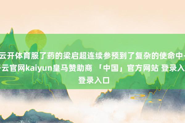 云开体育服了药的梁启超连续参预到了复杂的使命中-开云官网kaiyun皇马赞助商 「中国」官方网站 登录入口