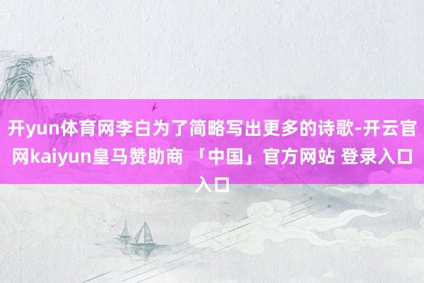 开yun体育网李白为了简略写出更多的诗歌-开云官网kaiyun皇马赞助商 「中国」官方网站 登录入口