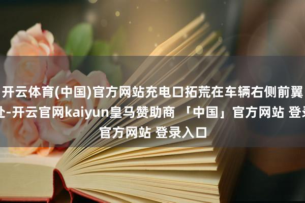 开云体育(中国)官方网站充电口拓荒在车辆右侧前翼子板处-开云官网kaiyun皇马赞助商 「中国」官方网站 登录入口