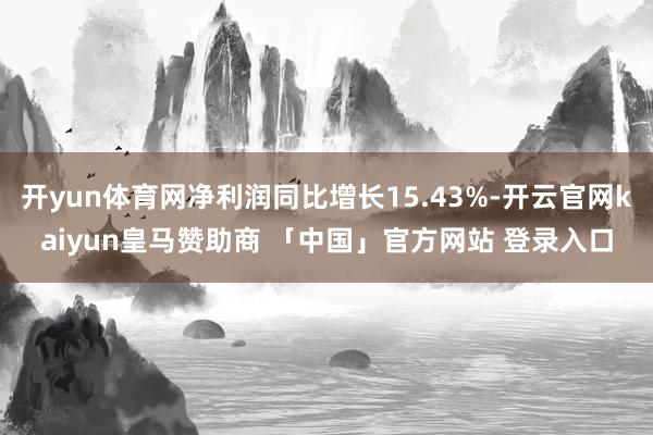 开yun体育网净利润同比增长15.43%-开云官网kaiyun皇马赞助商 「中国」官方网站 登录入口