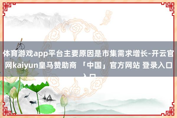 体育游戏app平台主要原因是市集需求增长-开云官网kaiyun皇马赞助商 「中国」官方网站 登录入口