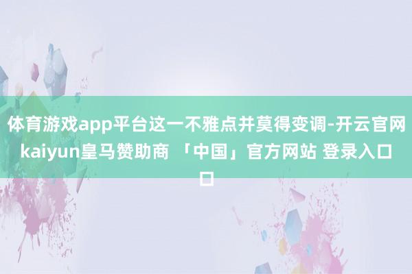 体育游戏app平台这一不雅点并莫得变调-开云官网kaiyun皇马赞助商 「中国」官方网站 登录入口