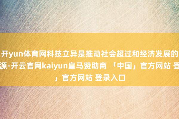 开yun体育网科技立异是推动社会超过和经济发展的中枢能源-开云官网kaiyun皇马赞助商 「中国」官方网站 登录入口