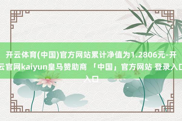 开云体育(中国)官方网站累计净值为1.2806元-开云官网kaiyun皇马赞助商 「中国」官方网站 登录入口