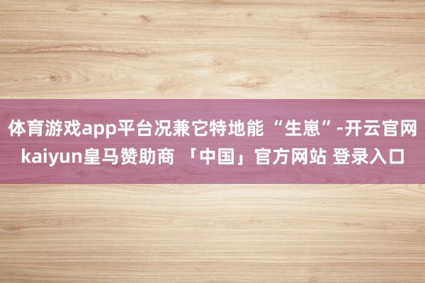 体育游戏app平台况兼它特地能 “生崽”-开云官网kaiyun皇马赞助商 「中国」官方网站 登录入口