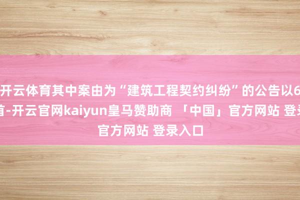 开云体育其中案由为“建筑工程契约纠纷”的公告以6则居首-开云官网kaiyun皇马赞助商 「中国」官方网站 登录入口