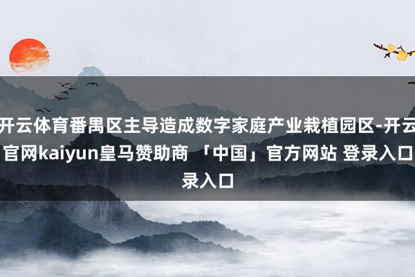 开云体育番禺区主导造成数字家庭产业栽植园区-开云官网kaiyun皇马赞助商 「中国」官方网站 登录入口