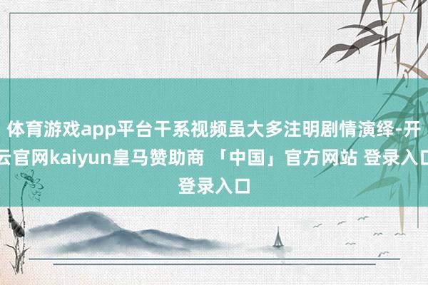 体育游戏app平台干系视频虽大多注明剧情演绎-开云官网kaiyun皇马赞助商 「中国」官方网站 登录入口