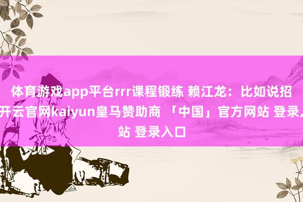 体育游戏app平台rrr课程锻练 赖江龙：比如说招聘-开云官网kaiyun皇马赞助商 「中国」官方网站 登录入口
