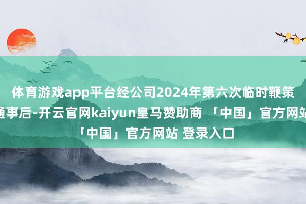 体育游戏app平台经公司2024年第六次临时鞭策大会审议通事后-开云官网kaiyun皇马赞助商 「中国」官方网站 登录入口