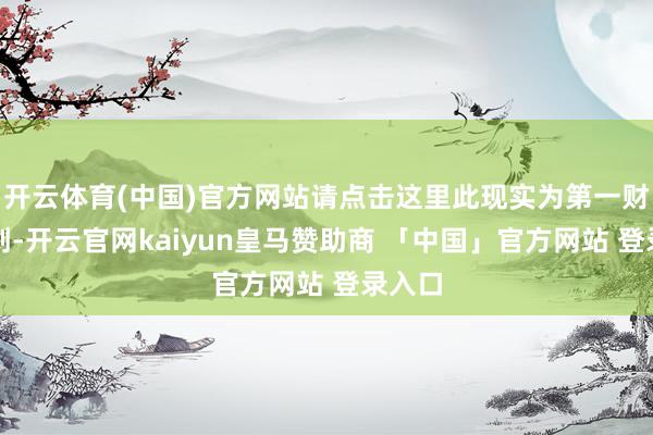 开云体育(中国)官方网站请点击这里此现实为第一财经原创-开云官网kaiyun皇马赞助商 「中国」官方网站 登录入口