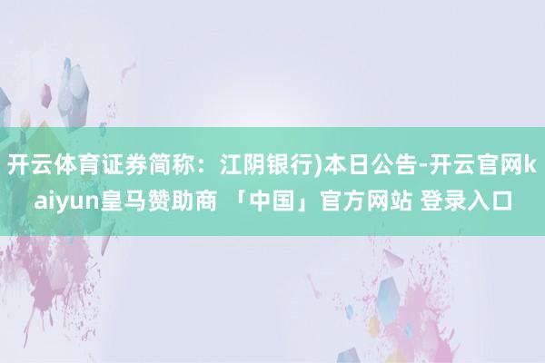 开云体育证券简称：江阴银行)本日公告-开云官网kaiyun皇马赞助商 「中国」官方网站 登录入口