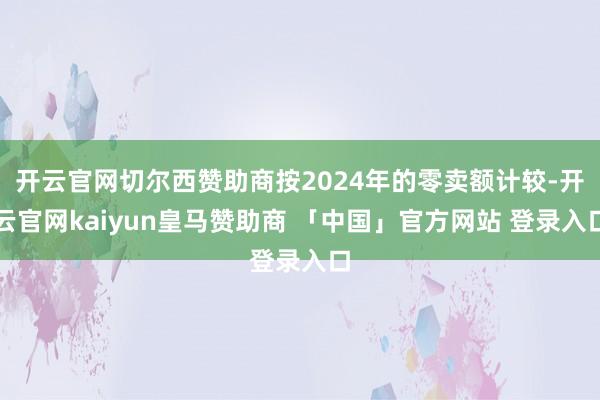 开云官网切尔西赞助商按2024年的零卖额计较-开云官网kaiyun皇马赞助商 「中国」官方网站 登录入口