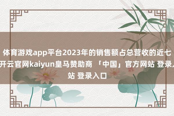 体育游戏app平台2023年的销售额占总营收的近七成-开云官网kaiyun皇马赞助商 「中国」官方网站 登录入口