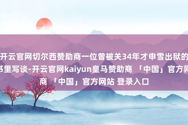 开云官网切尔西赞助商一位曾被关34年才申雪出狱的前死刑犯在书里写谈-开云官网kaiyun皇马赞助商 「中国」官方网站 登录入口