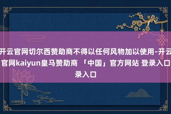 开云官网切尔西赞助商不得以任何风物加以使用-开云官网kaiyun皇马赞助商 「中国」官方网站 登录入口