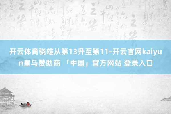 开云体育骁雄从第13升至第11-开云官网kaiyun皇马赞助商 「中国」官方网站 登录入口