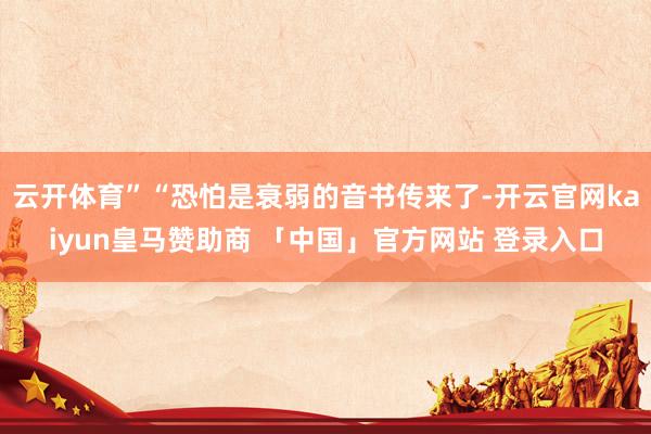 云开体育”“恐怕是衰弱的音书传来了-开云官网kaiyun皇马赞助商 「中国」官方网站 登录入口