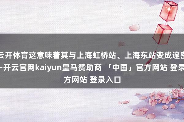 云开体育这意味着其与上海虹桥站、上海东站变成邃密互补-开云官网kaiyun皇马赞助商 「中国」官方网站 登录入口