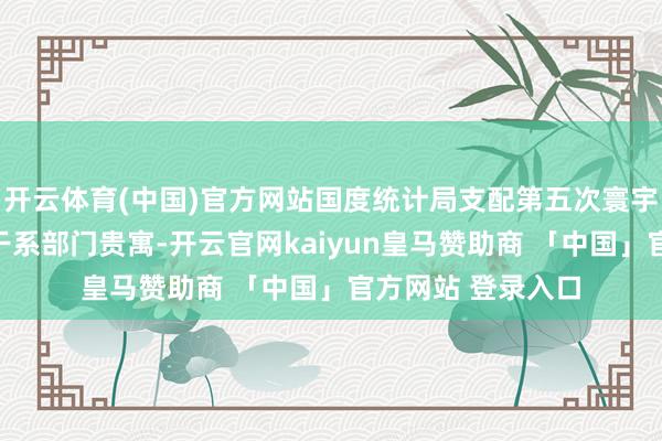 开云体育(中国)官方网站国度统计局支配第五次寰宇经济普查数据和干系部门贵寓-开云官网kaiyun皇马赞助商 「中国」官方网站 登录入口