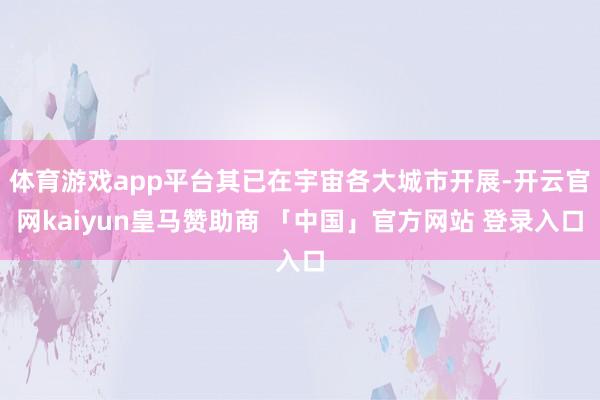 体育游戏app平台其已在宇宙各大城市开展-开云官网kaiyun皇马赞助商 「中国」官方网站 登录入口