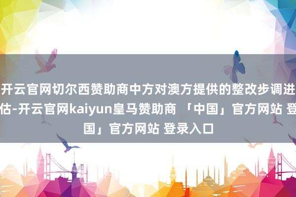 开云官网切尔西赞助商中方对澳方提供的整改步调进行了评估-开云官网kaiyun皇马赞助商 「中国」官方网站 登录入口