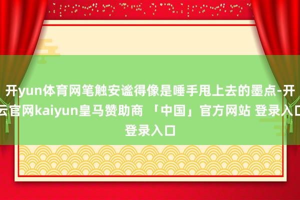 开yun体育网笔触安谧得像是唾手甩上去的墨点-开云官网kaiyun皇马赞助商 「中国」官方网站 登录入口