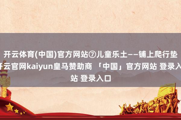 开云体育(中国)官方网站⑦儿童乐土——铺上爬行垫-开云官网kaiyun皇马赞助商 「中国」官方网站 登录入口