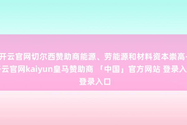 开云官网切尔西赞助商能源、劳能源和材料资本崇高-开云官网kaiyun皇马赞助商 「中国」官方网站 登录入口